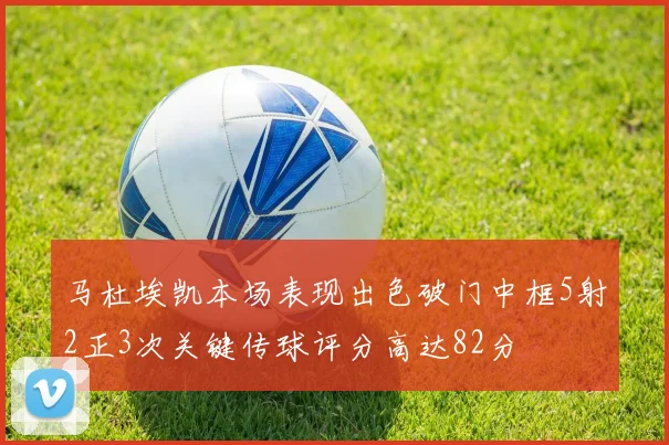 马杜埃凯本场表现出色破门中框5射2正3次关键传球评分高达82分