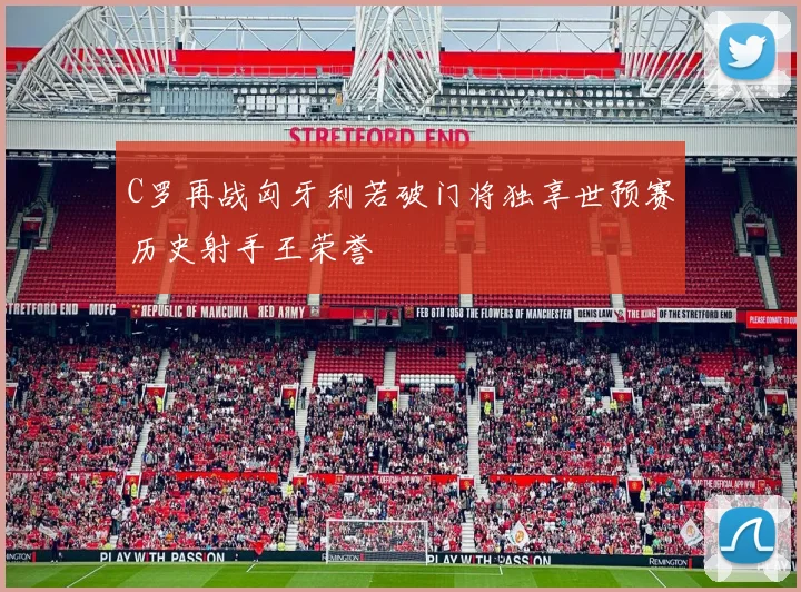C罗再战匈牙利若破门将独享世预赛历史射手王荣誉