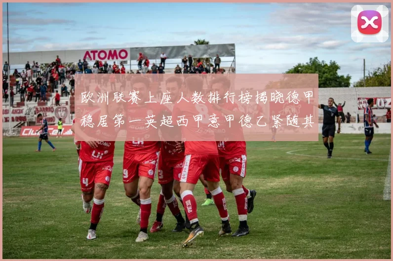 欧洲联赛上座人数排行榜揭晓德甲稳居第一英超西甲意甲德乙紧随其后