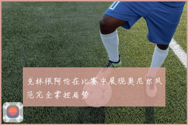 克林根阿伦在比赛中展现奥尼尔风范完全掌控局势