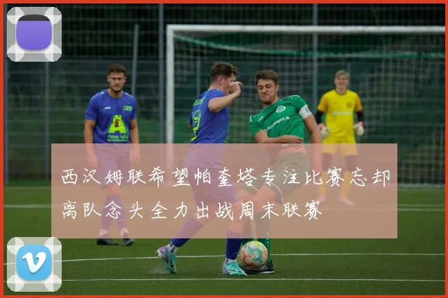 西汉姆联希望帕奎塔专注比赛忘却离队念头全力出战周末联赛