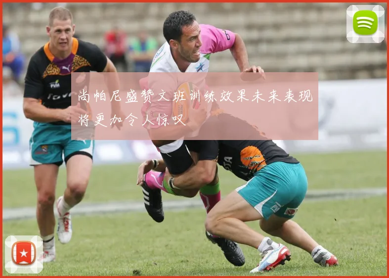 尚帕尼盛赞文班训练效果未来表现将更加令人惊叹