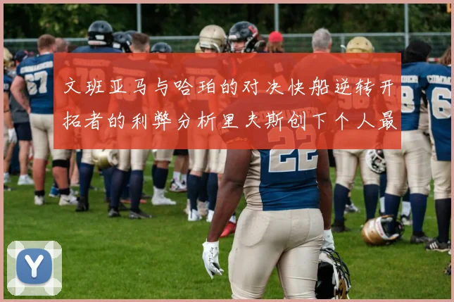 文班亚马与哈珀的对决快船逆转开拓者的利弊分析里夫斯创下个人最佳表现之夜