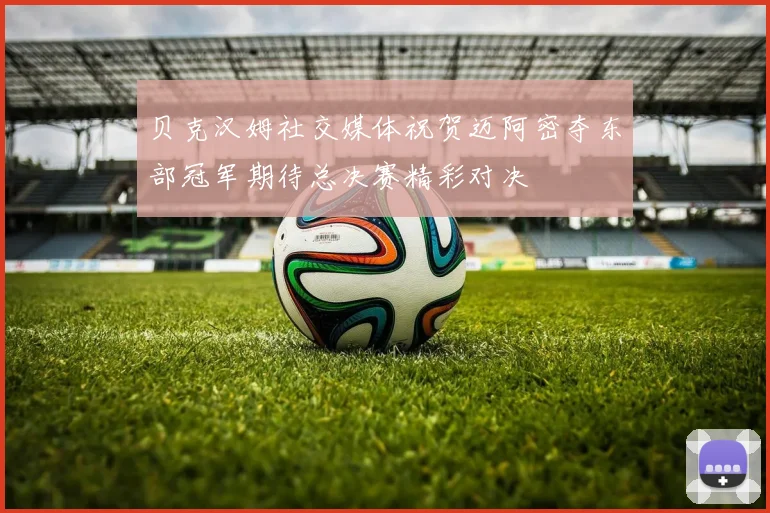 贝克汉姆社交媒体祝贺迈阿密夺东部冠军期待总决赛精彩对决