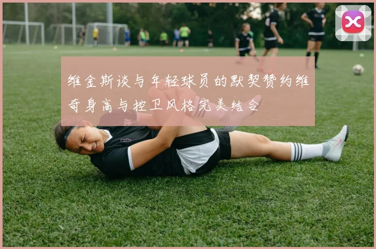 维金斯谈与年轻球员的默契赞约维奇身高与控卫风格完美结合