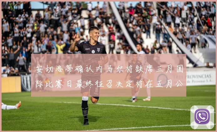 安切洛蒂确认内马尔将缺席三月国际比赛日最终征召决定将在五月公布