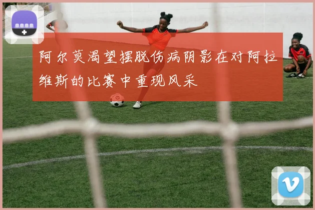 阿尔莫渴望摆脱伤病阴影在对阿拉维斯的比赛中重现风采