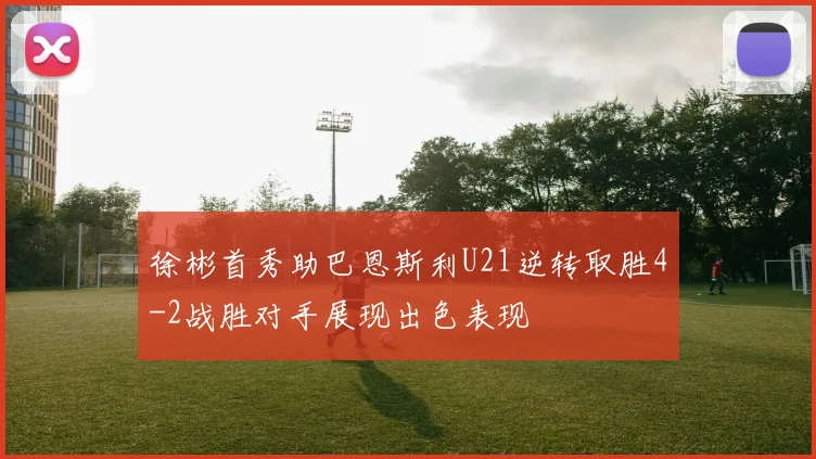 徐彬首秀助巴恩斯利U21逆转取胜4-2战胜对手展现出色表现