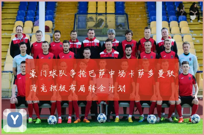 豪门球队争抢巴萨中场卡萨多曼联马竞积极布局转会计划