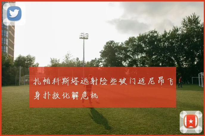 扎帕科斯塔远射险些破门迈尼昂飞身扑救化解危机